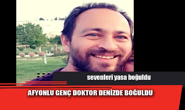 AFYONLU GENÇ DOKTOR DENİZDE BOĞULDU