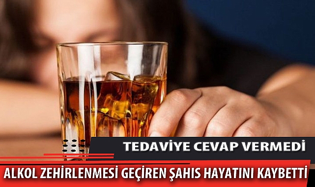 ALKOL ZEHİRLENMESİ GEÇİREN ŞAHIS HAYATINI KAYBETTİ