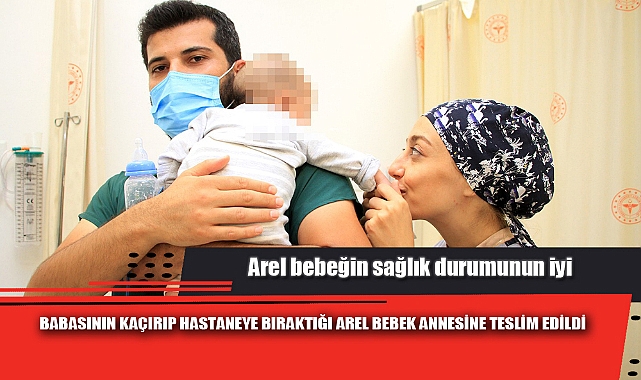 BABASININ KAÇIRIP HASTANEYE BIRAKTIĞI AREL BEBEK ANNESİNE TESLİM EDİLDİ