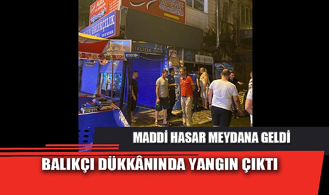 BALIKÇI DÜKKÂNINDA YANGIN ÇIKTI