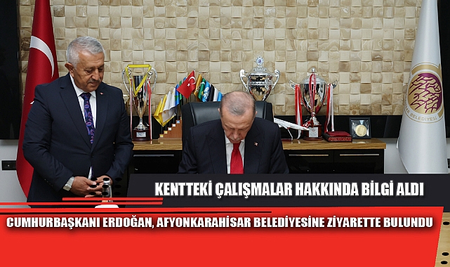 CUMHURBAŞKANI ERDOĞAN, AFYONKARAHİSAR BELEDİYESİNE ZİYARETTE BULUNDU