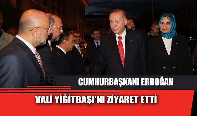 CUMHURBAŞKANI ERDOĞAN VALİ YİĞİTBAŞI’NI ZİYARET ETTİ