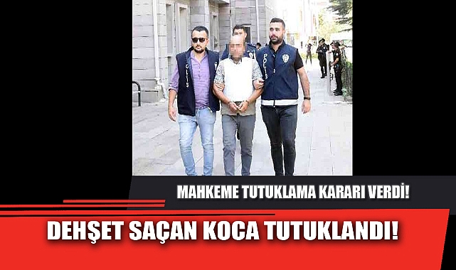 DEHŞET SAÇAN KOCA TUTUKLANDI!