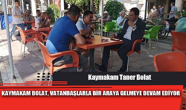 KAYMAKAM BOLAT, VATANDAŞLARLA BİR ARAYA GELMEYE DEVAM EDİYOR