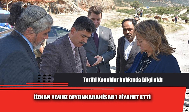 ÖZKAN YAVUZ AFYONKARAHİSAR’I ZİYARET ETTİ