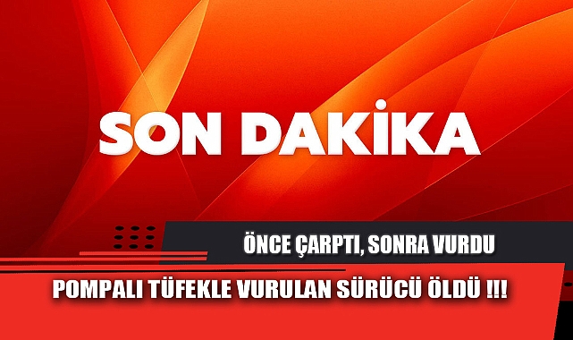 POMPALI TÜFEKLE VURULAN SÜRÜCÜ ÖLDÜ