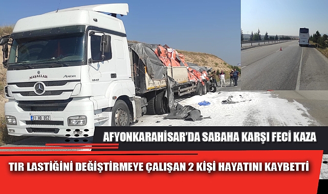 TIR LASTİĞİNİ DEĞİŞTİRMEYE ÇALIŞAN 2 KİŞİ HAYATINI KAYBETTİ