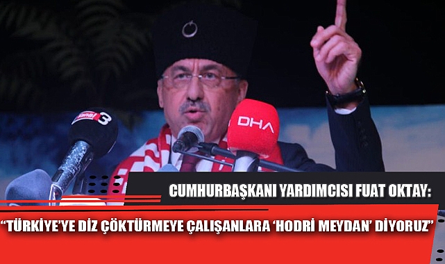 “TÜRKİYE’YE DİZ ÇÖKTÜRMEYE ÇALIŞANLARA ‘HODRİ MEYDAN’ DİYORUZ”