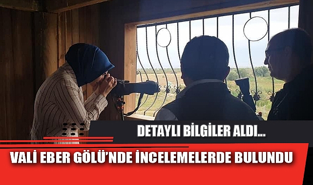 VALİ EBER GÖLÜ’NDE İNCELEMELERDE BULUNDU