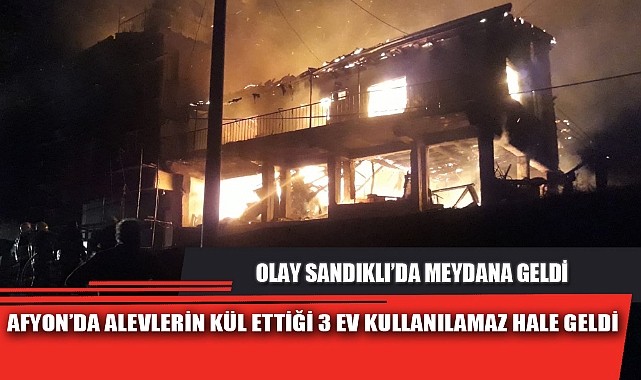 AFYON’DA ALEVLERİN KÜL ETTİĞİ 3 EV KULLANILAMAZ HALE GELDİ