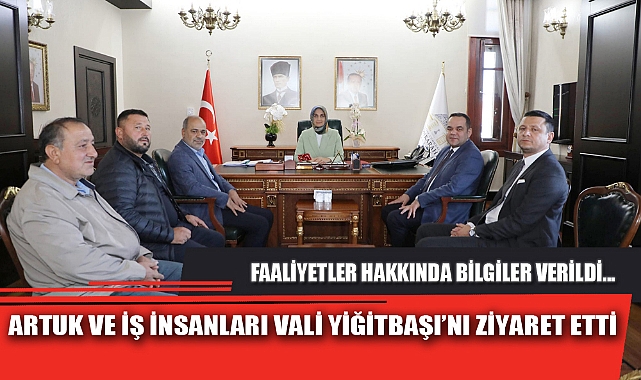 ARTUK VE İŞ İNSANLARI VALİ YİĞİTBAŞI’NI ZİYARET ETTİ
