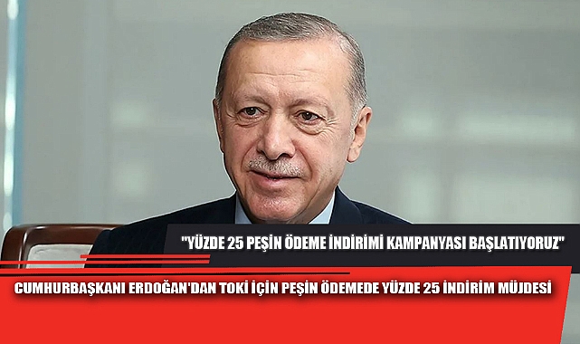 CUMHURBAŞKANI ERDOĞAN'DAN TOKİ İÇİN PEŞİN ÖDEMEDE YÜZDE 25 İNDİRİM MÜJDESİ