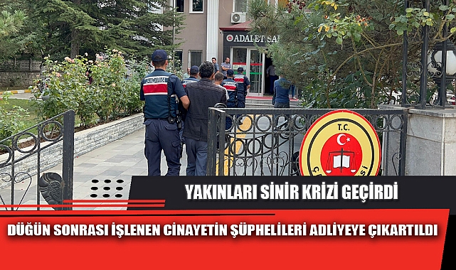 DÜĞÜN SONRASI İŞLENEN CİNAYETİN ŞÜPHELİLERİ ADLİYEYE ÇIKARTILDI
