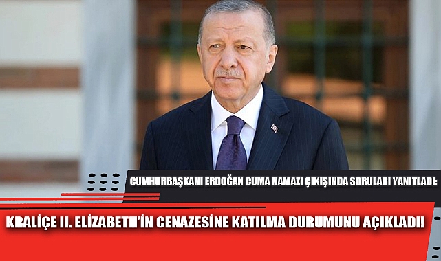 ERDOĞAN, KRALİÇE II. ELİZABETH’İN CENAZESİNE KATILMA DURUMUNU AÇIKLADI!