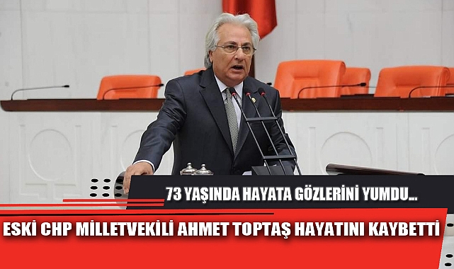 ESKİ CHP MİLLETVEKİLİ AHMET TOPTAŞ HAYATINI KAYBETTİ