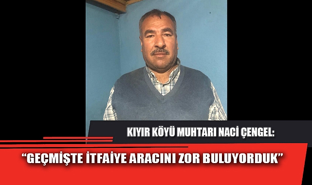 “GEÇMİŞTE İTFAİYE ARACINI ZOR BULUYORDUK”