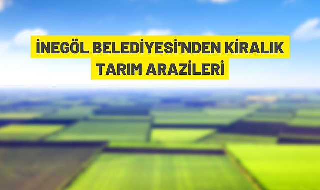 İNEGÖL BELEDİYESİ 137 ADET TARIM ARAZİSİNİ KİRAYA VERECEK