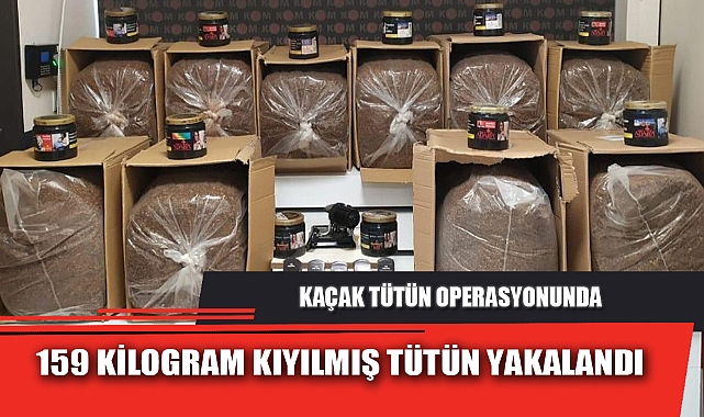 KAÇAK TÜTÜN OPERASYONUNDA 159 KİLOGRAM KIYILMIŞ TÜTÜN YAKALANDI