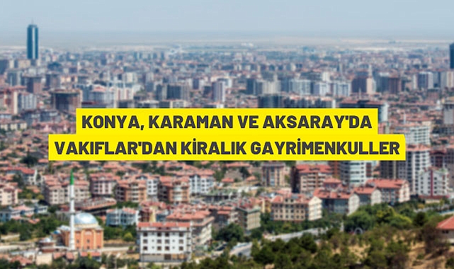 KONYA, KARAMAN VE AKSARAY'DA 131 ADET TAŞINMAZ İHALEYLE KİRAYA VERİLECEK
