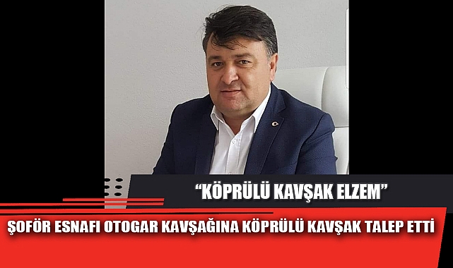 ŞOFÖR ESNAFI OTOGAR KAVŞAĞINA KÖPRÜLÜ KAVŞAK TALEP ETTİ