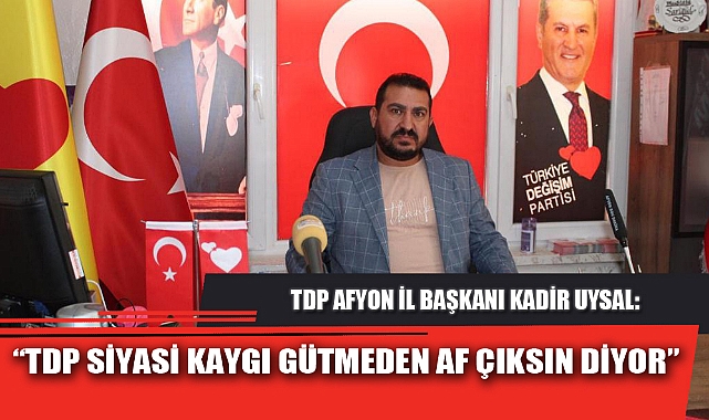 “TDP SİYASİ KAYGI GÜTMEDEN AF ÇIKSIN DİYOR”