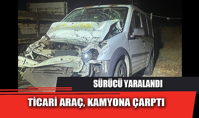 TİCARİ ARAÇ, KAMYONA ÇARPTI SÜRÜCÜ YARALANDI