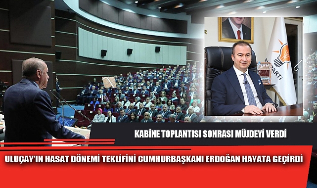 ULUÇAY'IN HASAT DÖNEMİ TEKLİFİNİ CUMHURBAŞKANI ERDOĞAN HAYATA GEÇİRDİ