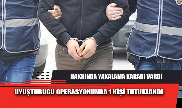 UYUŞTURUCU OPERASYONUNDA 1 KİŞİ TUTUKLANDI