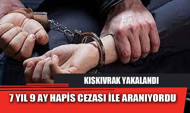 7 YIL 9 AY HAPİS CEZASI İLE ARANIYORDU, KISKIVRAK YAKALANDI