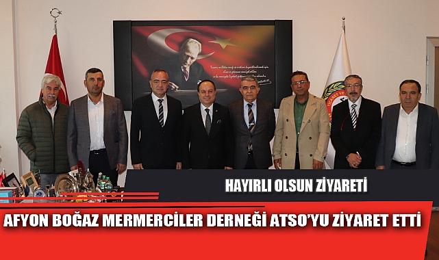 AFYON BOĞAZ MERMERCİLER DERNEĞİ ATSO’YU ZİYARET ETTİ