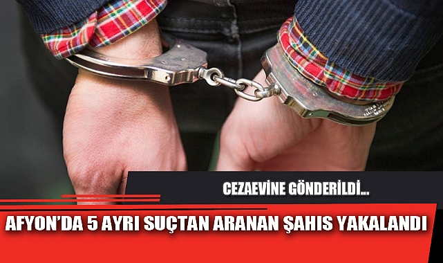 AFYON’DA 5 AYRI SUÇTAN ARANAN ŞAHIS YAKALANDI