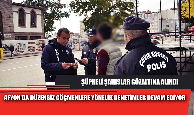 AFYON’DA DÜZENSİZ GÖÇMENLERE YÖNELİK DENETİMLER DEVAM EDİYOR