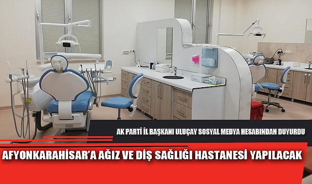 AFYONKARAHİSAR’A AĞIZ VE DİŞ SAĞLIĞI HASTANESİ YAPILACAK