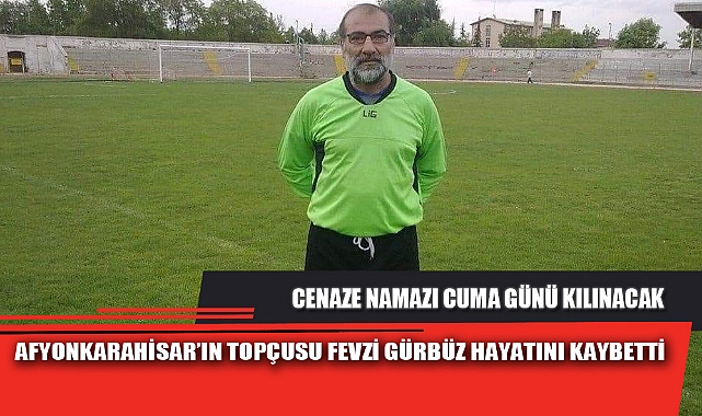AFYONKARAHİSAR’IN TOPÇUSU FEVZİ GÜRBÜZ HAYATINI KAYBETTİ
