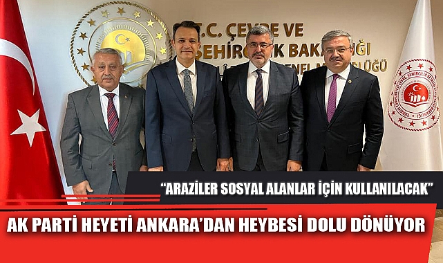 AK PARTİ HEYETİ ANKARA’DAN HEYBESİ DOLU DÖNÜYOR