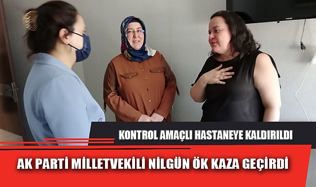 AK PARTİ MİLLETVEKİLİ NİLGÜN ÖK KAZA GEÇİRDİ