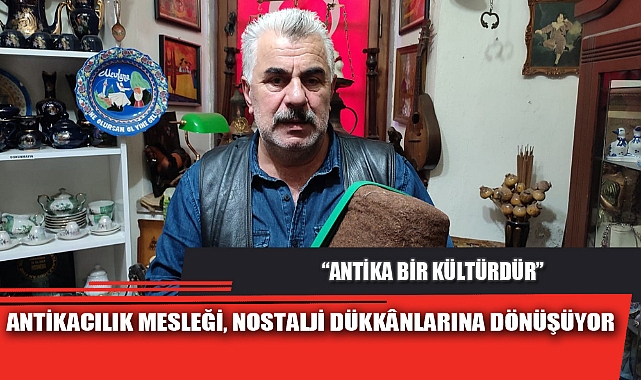 ANTİKACILIK MESLEĞİ, NOSTALJİ DÜKKÂNLARINA DÖNÜŞÜYOR