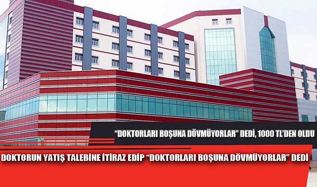 DOKTORUN YATIŞ TALEBİNE İTİRAZ EDİP “DOKTORLARI BOŞUNA DÖVMÜYORLAR” DEDİ