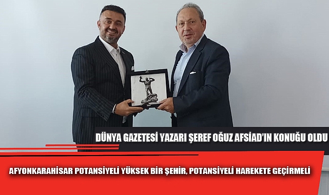 DÜNYA GAZETESİ YAZARI ŞEREF OĞUZ AFSİAD’IN KONUĞU OLDU