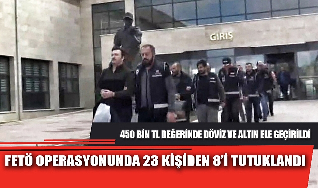 FETÖ OPERASYONUNDA 23 KİŞİDEN 8’İ TUTUKLANDI