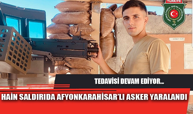 HAİN SALDIRIDA AFYONKARAHİSAR’LI ASKER YARALANDI