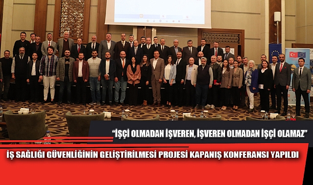 İŞ SAĞLIĞI GÜVENLİĞİNİN GELİŞTİRİLMESİ PROJESİ KAPANIŞ KONFERANSI YAPILDI