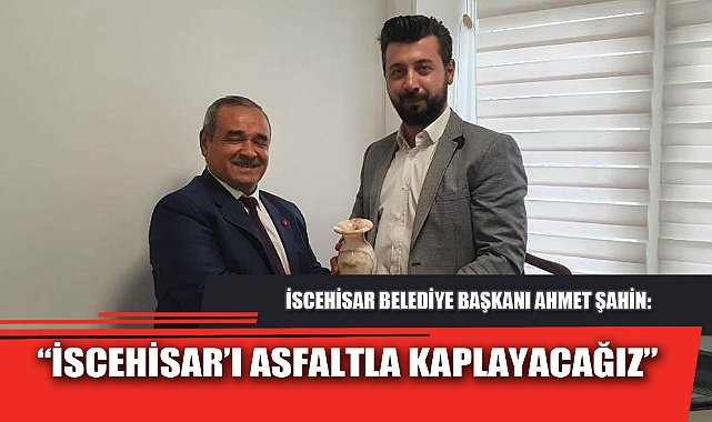 “İSCEHİSAR’I ASFALTLA KAPLAYACAĞIZ”