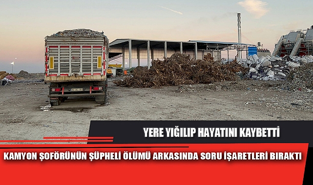 KAMYON ŞOFÖRÜNÜN ŞÜPHELİ ÖLÜMÜ ARKASINDA SORU İŞARETLERİ BIRAKTI