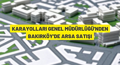 KARAYOLLARI GENEL MÜDÜRLÜĞÜ'NDEN BAKIRKÖYDE ARSA SATIŞI
