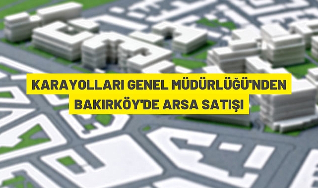 KARAYOLLARI GENEL MÜDÜRLÜĞÜ'NDEN BAKIRKÖYDE ARSA SATIŞI