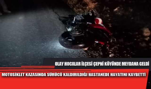 MOTOSİKLET KAZASINDA SÜRÜCÜ KALDIRILDIĞI HASTANEDE HAYATINI KAYBETTİ