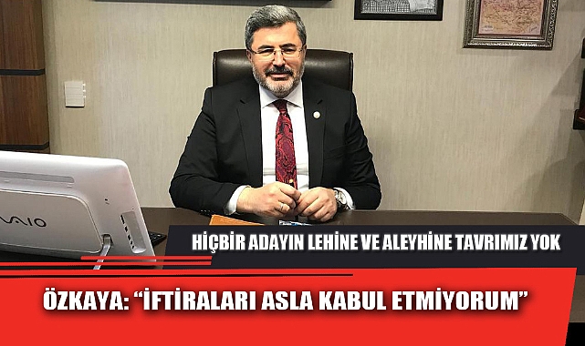 ÖZKAYA: “İFTİRALARI ASLA KABUL ETMİYORUM”