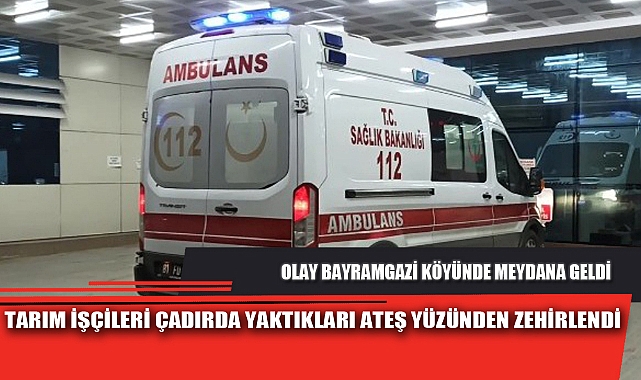 TARIM İŞÇİLERİ ÇADIRDA YAKTIKLARI ATEŞ YÜZÜNDEN ZEHİRLENDİ