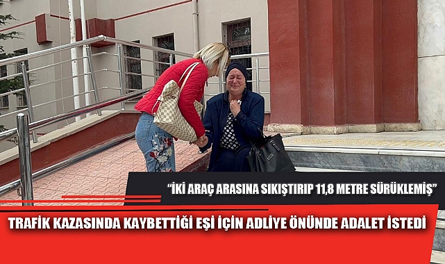 TRAFİK KAZASINDA KAYBETTİĞİ EŞİ İÇİN ADLİYE ÖNÜNDE ADALET İSTEDİ